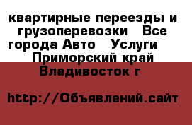 квартирные переезды и грузоперевозки - Все города Авто » Услуги   . Приморский край,Владивосток г.